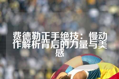 费德勒正手绝技：慢动作解析背后的力量与美感