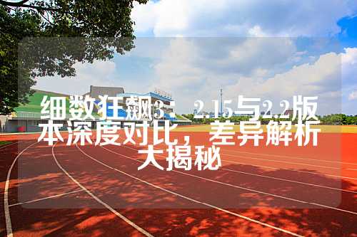 细数狂飙3：2.15与2.2版本深度对比，差异解析大揭秘