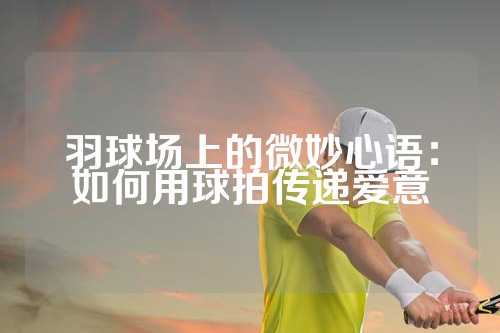 羽球场上的微妙心语：如何用球拍传递爱意