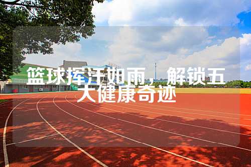 篮球挥汗如雨，解锁五大健康奇迹