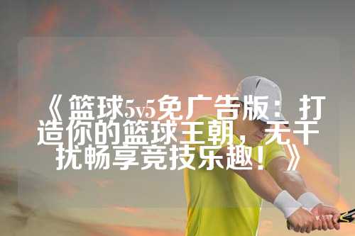 《篮球5v5免广告版：打造你的篮球王朝，无干扰畅享竞技乐趣！》