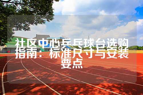 社区中心乒乓球台选购指南：标准尺寸与安装要点
