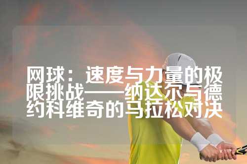 网球：速度与力量的极限挑战——纳达尔与德约科维奇的马拉松对决