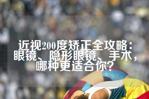 近视200度矫正全攻略：眼镜、隐形眼镜、手术，哪种更适合你？
