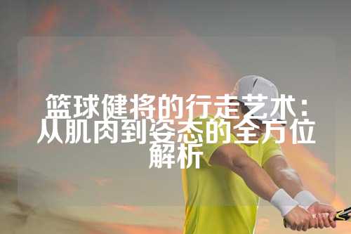 篮球健将的行走艺术：从肌肉到姿态的全方位解析