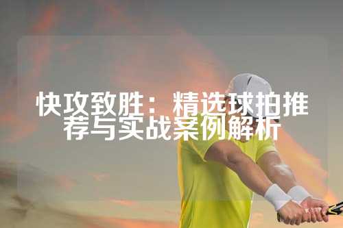 快攻致胜：精选球拍推荐与实战案例解析