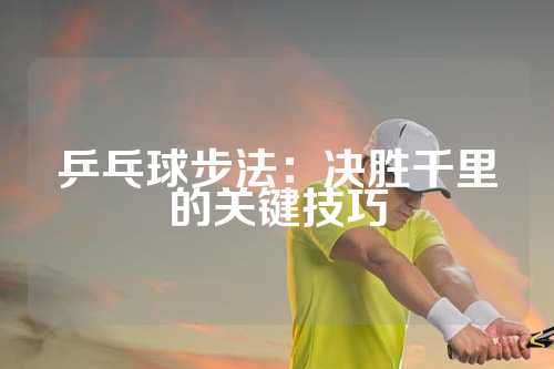 乒乓球步法：决胜千里的关键技巧