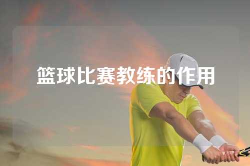 篮球比赛教练的作用