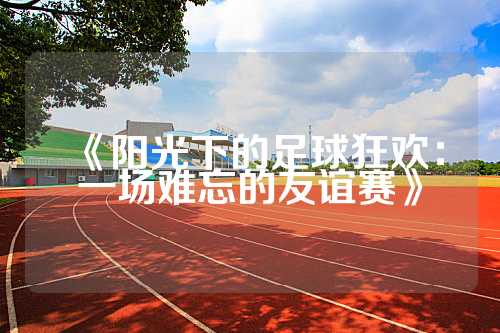 《阳光下的足球狂欢：一场难忘的友谊赛》
