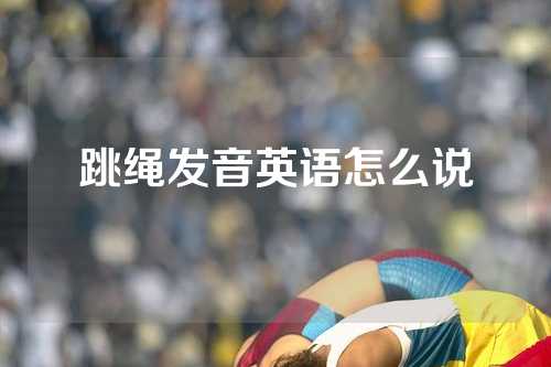 跳绳发音英语怎么说