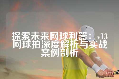 探索未来网球利器：v13网球拍深度解析与实战案例剖析