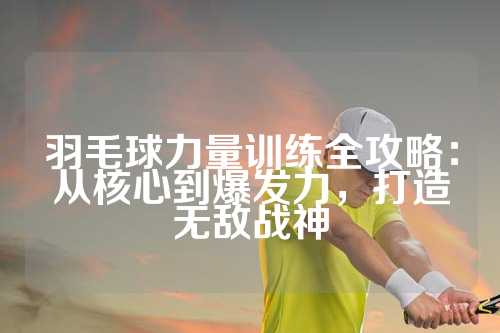 羽毛球力量训练全攻略：从核心到爆发力，打造无敌战神