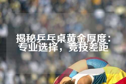 揭秘乒乓桌黄金厚度：专业选择，竞技差距