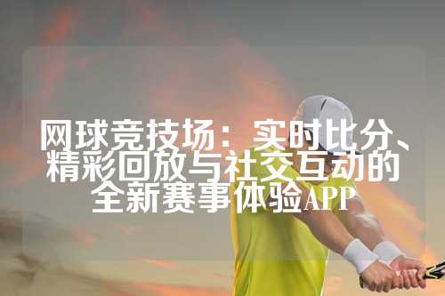 网球竞技场：实时比分、精彩回放与社交互动的全新赛事体验APP