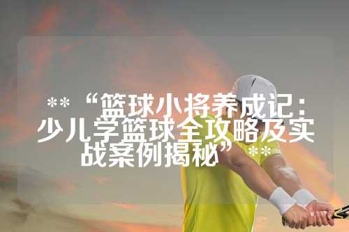 **“篮球小将养成记：少儿学篮球全攻略及实战案例揭秘”**