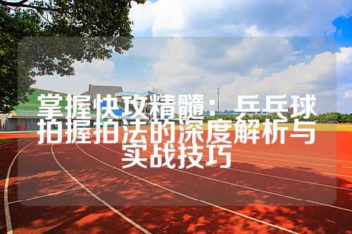 掌握快攻精髓：乒乓球拍握拍法的深度解析与实战技巧
