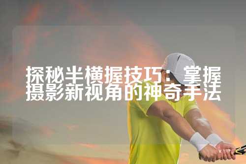 探秘半横握技巧：掌握摄影新视角的神奇手法