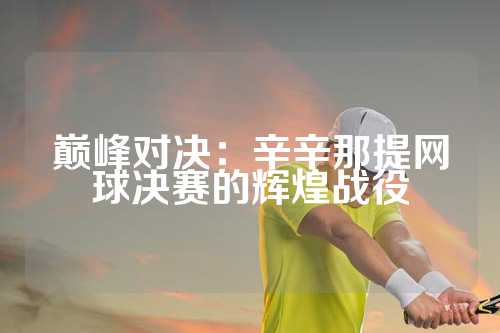 巅峰对决：辛辛那提网球决赛的辉煌战役