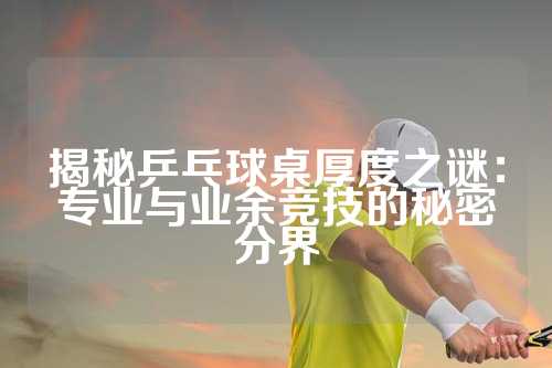 揭秘乒乓球桌厚度之谜：专业与业余竞技的秘密分界