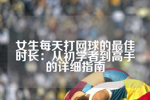 女生每天打网球的最佳时长：从初学者到高手的详细指南