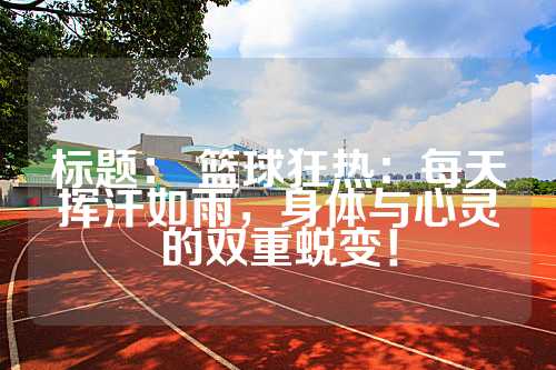 标题： 篮球狂热：每天挥汗如雨，身体与心灵的双重蜕变！