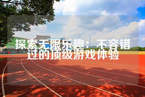 探索无限乐趣：不容错过的顶级游戏体验