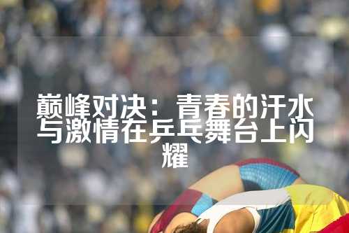 巅峰对决：青春的汗水与激情在乒乓舞台上闪耀