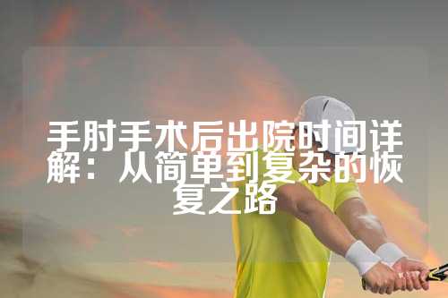 手肘手术后出院时间详解：从简单到复杂的恢复之路