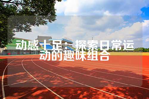 动感十足：探索日常运动的趣味组合
