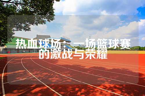 热血球场：一场篮球赛的激战与荣耀