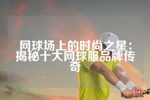 网球场上的时尚之星：揭秘十大网球服品牌传奇