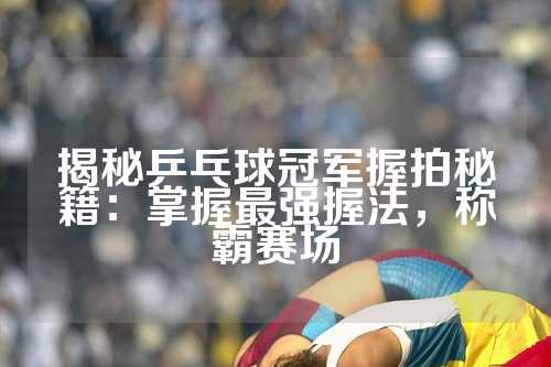 揭秘乒乓球冠军握拍秘籍：掌握最强握法，称霸赛场