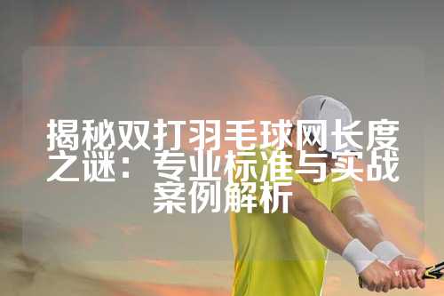 揭秘双打羽毛球网长度之谜：专业标准与实战案例解析