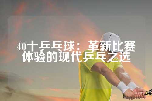 40十乒乓球：革新比赛体验的现代乒乓之选