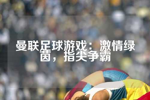 曼联足球游戏：激情绿茵，指尖争霸