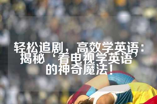 轻松追剧，高效学英语：揭秘‘看电视学英语’的神奇魔法！