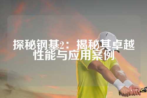 探秘钢基2：揭秘其卓越性能与应用案例