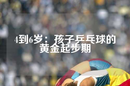 4到6岁：孩子乒乓球的黄金起步期