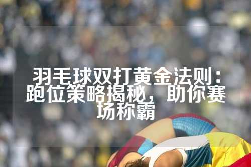 羽毛球双打黄金法则：跑位策略揭秘，助你赛场称霸