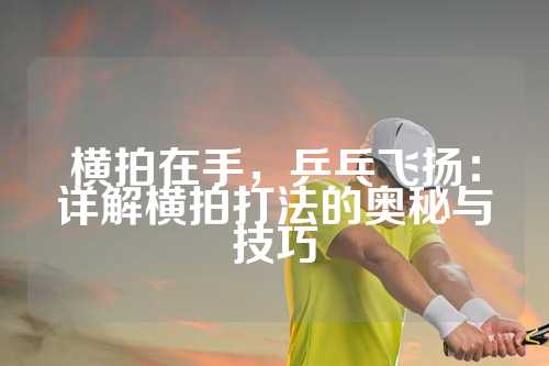 横拍在手，乒乓飞扬：详解横拍打法的奥秘与技巧