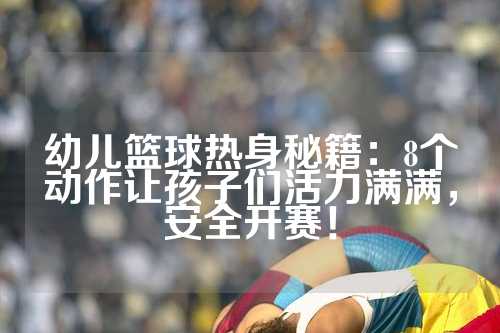 幼儿篮球热身秘籍：8个动作让孩子们活力满满，安全开赛！