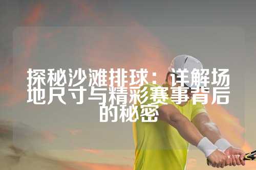 探秘沙滩排球：详解场地尺寸与精彩赛事背后的秘密