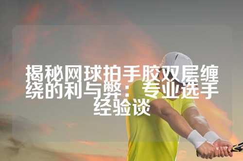 揭秘网球拍手胶双层缠绕的利与弊：专业选手经验谈