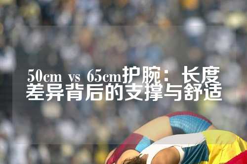 50cm vs 65cm护腕：长度差异背后的支撑与舒适