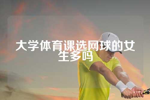 大学体育课选网球的女生多吗