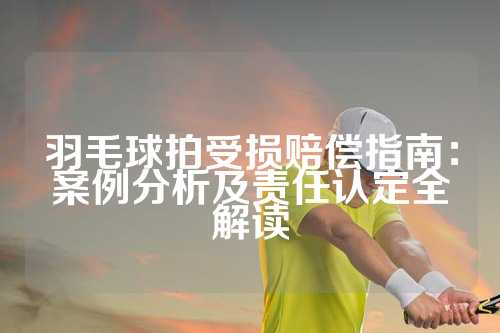 羽毛球拍受损赔偿指南：案例分析及责任认定全解读