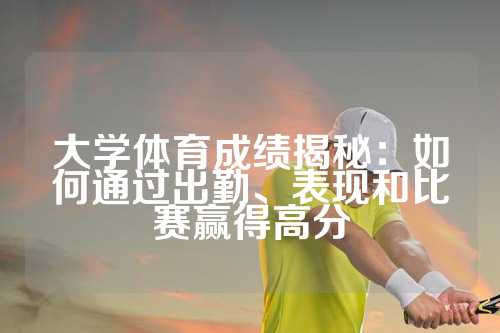 大学体育成绩揭秘：如何通过出勤、表现和比赛赢得高分
