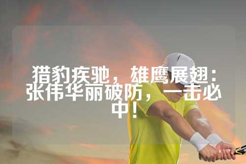 猎豹疾驰，雄鹰展翅：张伟华丽破防，一击必中！