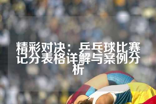 精彩对决：乒乓球比赛记分表格详解与案例分析