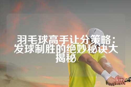 羽毛球高手让分策略：发球制胜的绝妙秘诀大揭秘